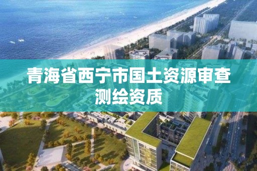 青海省西寧市國土資源審查測繪資質