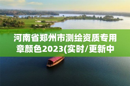 河南省鄭州市測繪資質專用章顏色2023(實時/更新中)