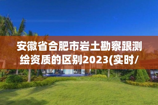 安徽省合肥市巖土勘察跟測繪資質的區別2023(實時/更新中)