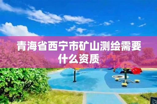 青海省西寧市礦山測繪需要什么資質