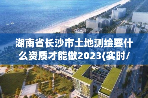 湖南省長沙市土地測繪要什么資質才能做2023(實時/更新中)