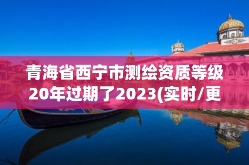 青海省西寧市測繪資質等級20年過期了2023(實時/更新中)