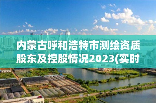 內蒙古呼和浩特市測繪資質股東及控股情況2023(實時/更新中)