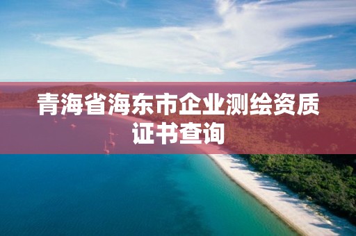 青海省海東市企業測繪資質證書查詢