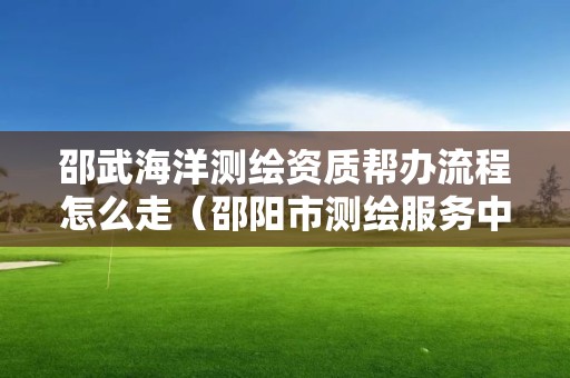 邵武海洋測(cè)繪資質(zhì)幫辦流程怎么走（邵陽(yáng)市測(cè)繪服務(wù)中心）