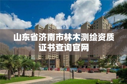 山東省濟南市林木測繪資質(zhì)證書查詢官網(wǎng)