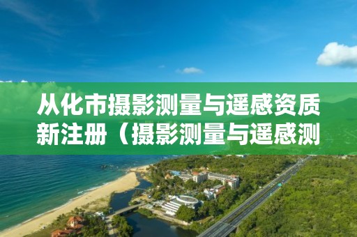 從化市攝影測量與遙感資質新注冊（攝影測量與遙感測繪資質）