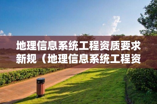 地理信息系統工程資質要求新規（地理信息系統工程資質要求新規定）