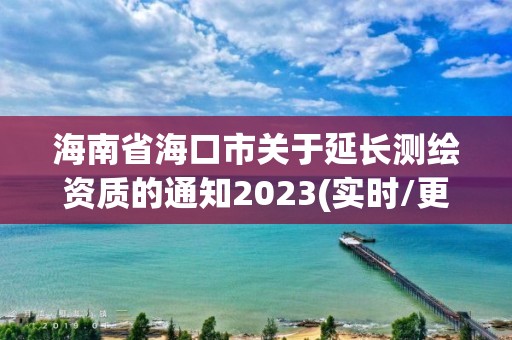 海南省?？谑嘘P于延長測繪資質的通知2023(實時/更新中)