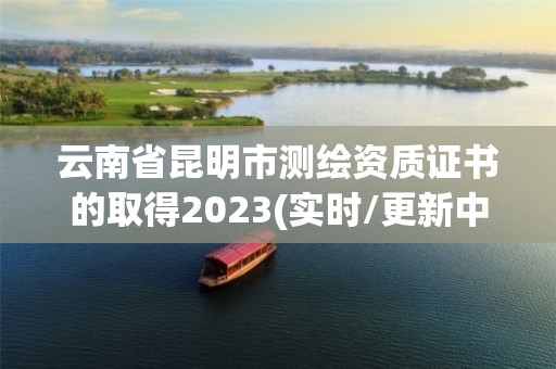 云南省昆明市測繪資質證書的取得2023(實時/更新中)