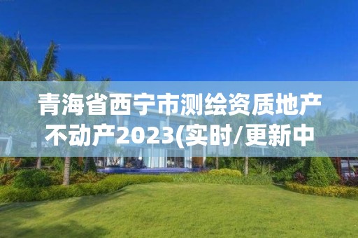 青海省西寧市測繪資質地產不動產2023(實時/更新中)