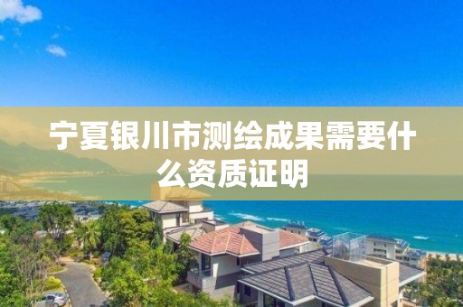 寧夏銀川市測繪成果需要什么資質(zhì)證明