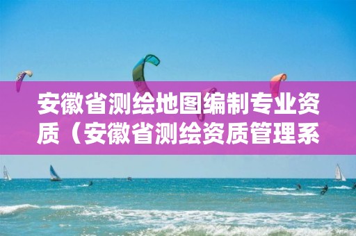 安徽省測繪地圖編制專業資質（安徽省測繪資質管理系統）