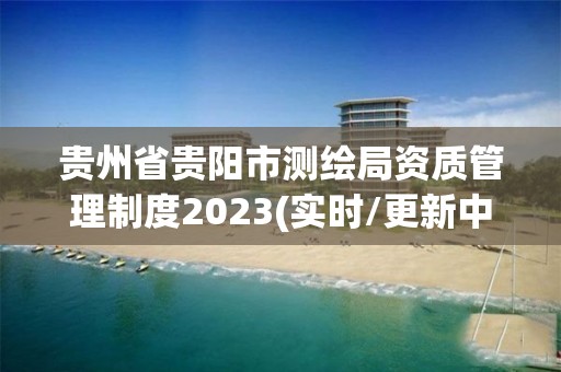 貴州省貴陽市測繪局資質(zhì)管理制度2023(實時/更新中)