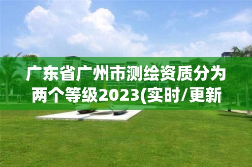 廣東省廣州市測繪資質分為兩個等級2023(實時/更新中)