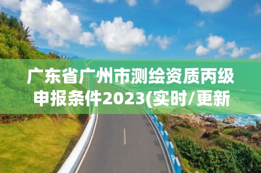 廣東省廣州市測繪資質丙級申報條件2023(實時/更新中)