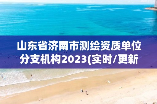 山東省濟(jì)南市測繪資質(zhì)單位分支機(jī)構(gòu)2023(實(shí)時(shí)/更新中)