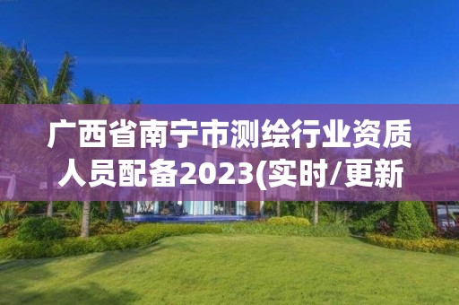 廣西省南寧市測繪行業(yè)資質(zhì)人員配備2023(實時/更新中)