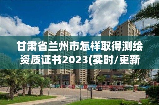 甘肅省蘭州市怎樣取得測繪資質證書2023(實時/更新中)