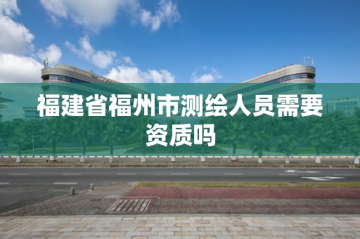 福建省福州市測繪人員需要資質嗎