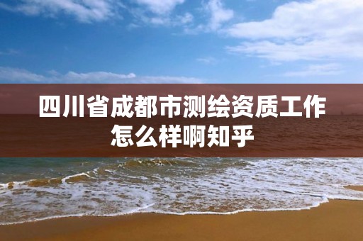 四川省成都市測繪資質工作怎么樣啊知乎