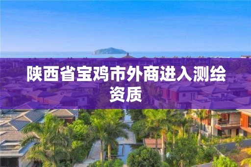 陜西省寶雞市外商進(jìn)入測繪資質(zhì)