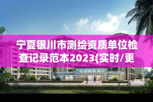 寧夏銀川市測繪資質單位檢查記錄范本2023(實時/更新中)