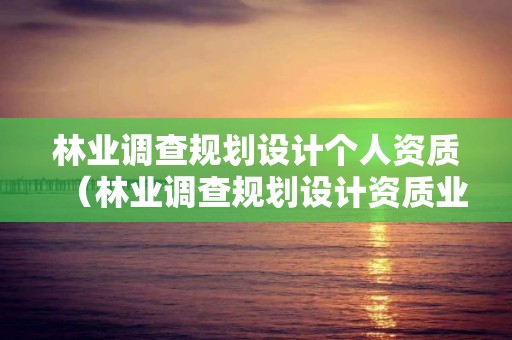 林業(yè)調(diào)查規(guī)劃設(shè)計(jì)個(gè)人資質(zhì)（林業(yè)調(diào)查規(guī)劃設(shè)計(jì)資質(zhì)業(yè)務(wù)范圍）