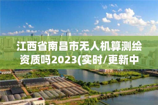 江西省南昌市無人機算測繪資質嗎2023(實時/更新中)