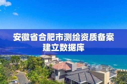 安徽省合肥市測繪資質備案建立數據庫