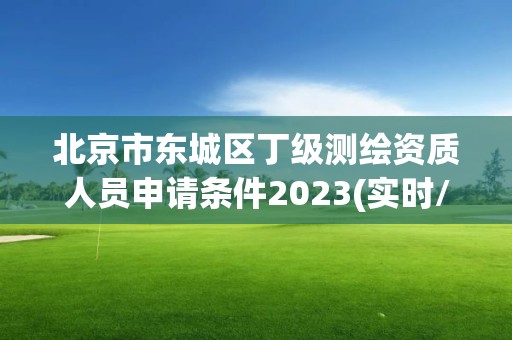 北京市東城區丁級測繪資質人員申請條件2023(實時/更新中)