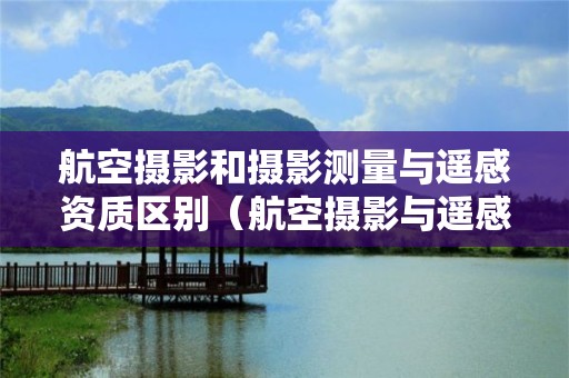 航空攝影和攝影測量與遙感資質區別（航空攝影與遙感的區別）