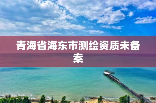 青海省海東市測繪資質未備案