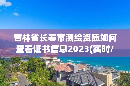 吉林省長春市測繪資質如何查看證書信息2023(實時/更新中)