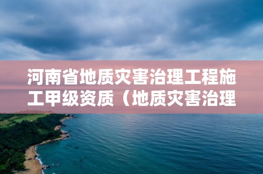 河南省地質災害治理工程施工甲級資質（地質災害治理工程乙級資質）