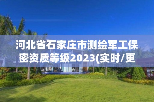 河北省石家莊市測繪軍工保密資質(zhì)等級(jí)2023(實(shí)時(shí)/更新中)