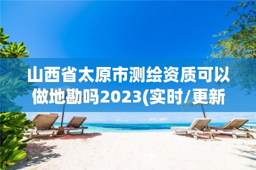 山西省太原市測繪資質可以做地勘嗎2023(實時/更新中)