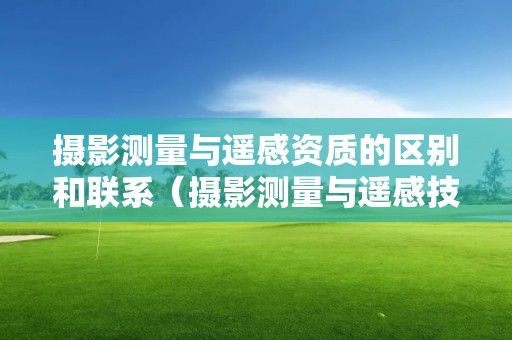 攝影測量與遙感資質的區別和聯系（攝影測量與遙感技術屬于什么專業類別）