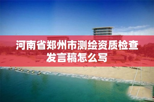 河南省鄭州市測繪資質檢查發言稿怎么寫