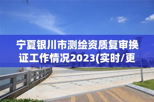 寧夏銀川市測繪資質復審換證工作情況2023(實時/更新中)