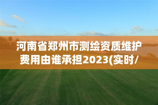 河南省鄭州市測繪資質維護費用由誰承擔2023(實時/更新中)