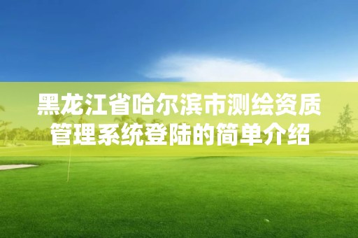 黑龍江省哈爾濱市測繪資質管理系統登陸的簡單介紹