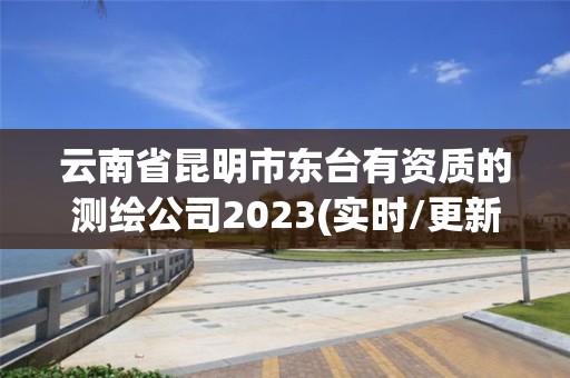 云南省昆明市東臺(tái)有資質(zhì)的測(cè)繪公司2023(實(shí)時(shí)/更新中)