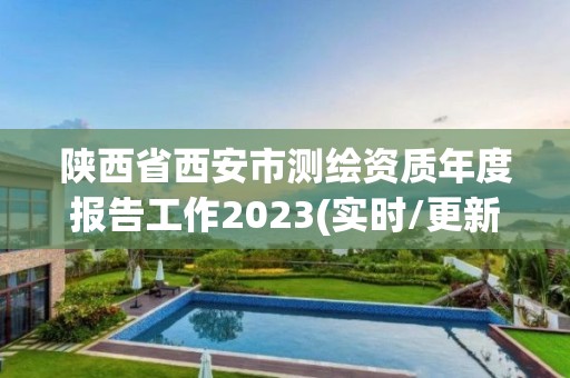 陜西省西安市測繪資質(zhì)年度報告工作2023(實(shí)時/更新中)