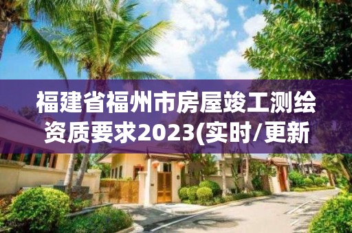 福建省福州市房屋竣工測繪資質(zhì)要求2023(實時/更新中)