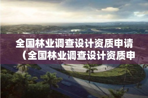 全國林業調查設計資質申請（全國林業調查設計資質申請官網）