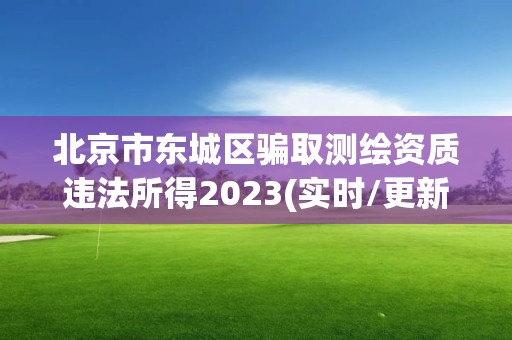 北京市東城區(qū)騙取測繪資質違法所得2023(實時/更新中)