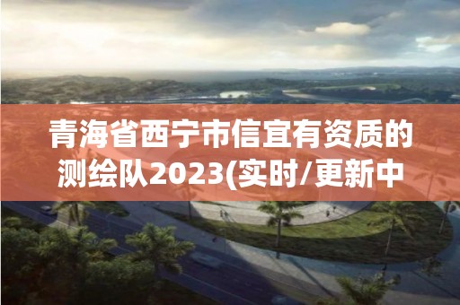 青海省西寧市信宜有資質(zhì)的測繪隊2023(實時/更新中)