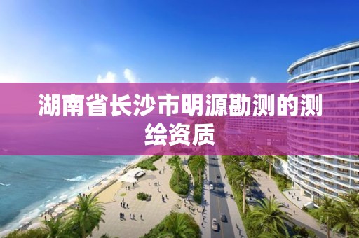 湖南省長(zhǎng)沙市明源勘測(cè)的測(cè)繪資質(zhì)