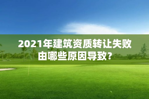 2021年建筑資質轉讓失敗由哪些原因導致？